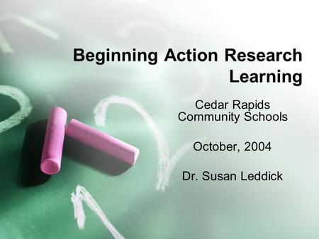 Beginning Action Research Learning Cedar Rapids Community Schools October, 2004 Dr. Susan Leddick.