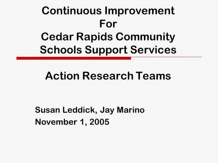 Continuous Improvement For Cedar Rapids Community Schools Support Services Action Research Teams Susan Leddick, Jay Marino November 1, 2005.