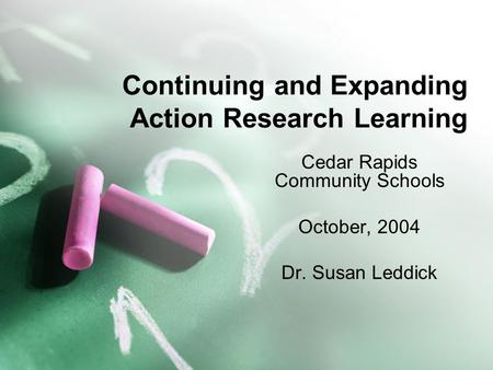Continuing and Expanding Action Research Learning Cedar Rapids Community Schools October, 2004 Dr. Susan Leddick.