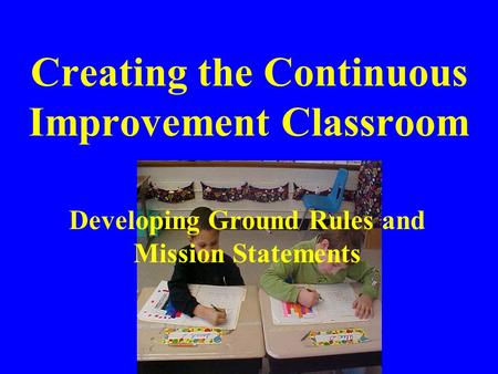 Creating the Continuous Improvement Classroom Developing Ground Rules and Mission Statements.