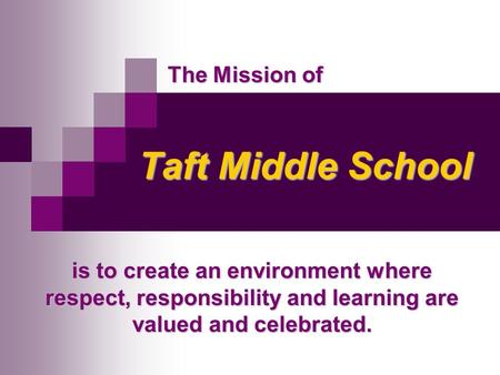 Taft Middle School Taft Middle School is to create an environment where respect, responsibility and learning are valued and celebrated. The Mission of.