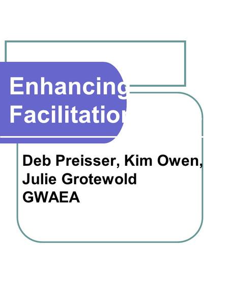 Enhancing Facilitation Skills Deb Preisser, Kim Owen, Julie Grotewold GWAEA.