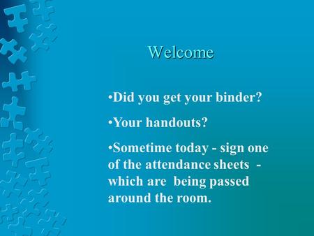 Welcome Did you get your binder? Your handouts? Sometime today - sign one of the attendance sheets - which are being passed around the room.