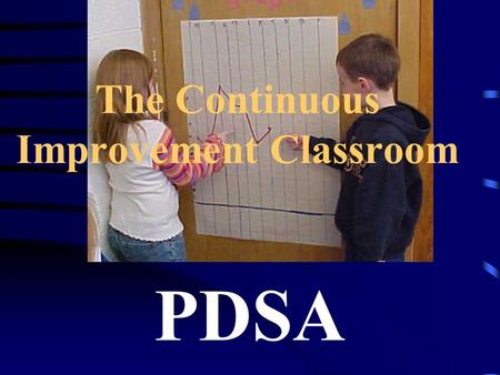 The Continuous Improvement Classroom PDSA. Ground rules created by students Classroom mission statements Classroom and student measurable goals Quality.