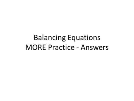 Balancing Equations MORE Practice - Answers. 1. __ CF 4 + __ Br 2 -->__ CBr 4 + __ F 2 List metals, non-metals, then H and O.
