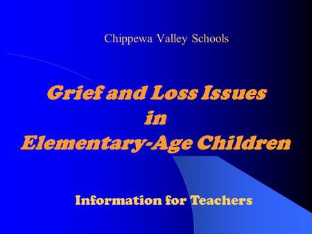 Grief and Loss Issues in Elementary-Age Children Chippewa Valley Schools Information for Teachers.