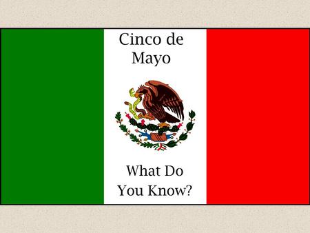 Cinco de Mayo What Do You Know?. 1.Cinco de Mayo is celebrated each year on __________. a.May 5 b.May 6 c.March 5 d.March 6.