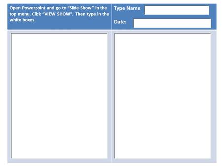 Open Powerpoint and go to Slide Show in the top menu. Click VIEW SHOW. Then type in the white boxes. Type Name Date: