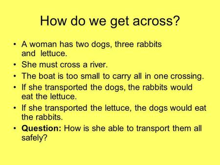 How do we get across? A woman has two dogs, three rabbits and lettuce. She must cross a river. The boat is too small to carry all in one crossing. If she.