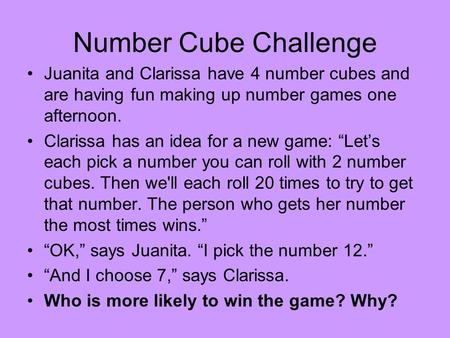 Number Cube Challenge Juanita and Clarissa have 4 number cubes and are having fun making up number games one afternoon. Clarissa has an idea for a new.