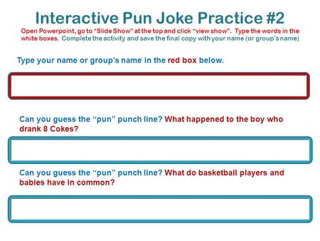 Interactive Pun Joke Practice #2 Open Powerpoint, go to Slide Show at the top and click view show. Type the words in the white boxes. Complete the activity.