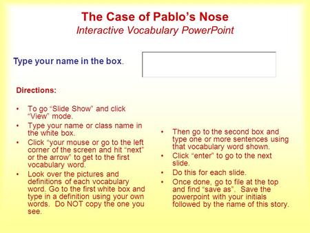 The Case of Pablos Nose Interactive Vocabulary PowerPoint Directions: To go Slide Show and click View mode. Type your name or class name in the white box.