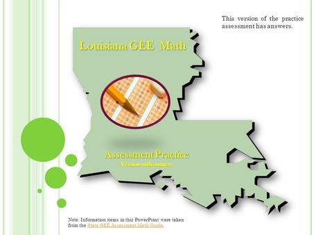 Louisiana GEE Math Assessment Practice Version with answers Note: Information items in this PowerPoint were taken from the State GEE Assessment Math Guide.State.