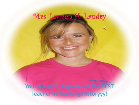 Mrs. Lauren H. Landry Your About To Experience The BEST Teacher In Teaching Historyyy!