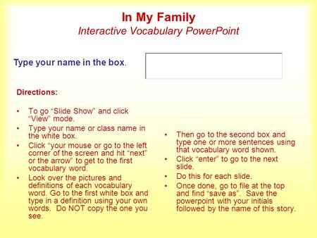 In My Family Interactive Vocabulary PowerPoint Directions: To go Slide Show and click View mode. Type your name or class name in the white box. Click your.