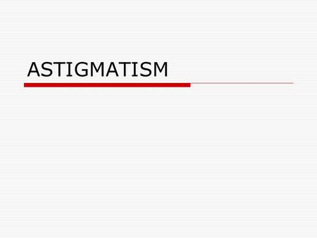 ASTIGMATISM. WHAT IS ASTIGMATISM? An optical defect. Vision is blurred. Inability to focus. Cause An irregular curve in the lens.