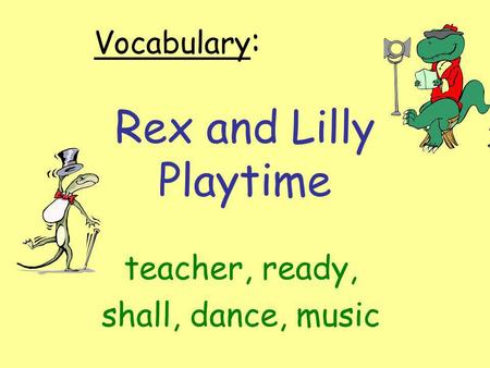 Rex and Lilly Playtime teacher, ready, shall, dance, music Vocabulary :