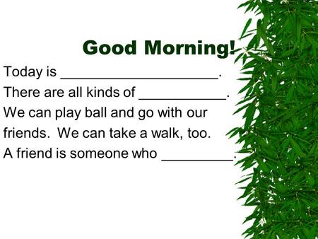 Good Morning! Today is ____________________. There are all kinds of ___________. We can play ball and go with our friends. We can take a walk, too. A friend.