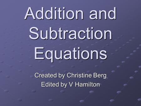 Addition and Subtraction Equations Created by Christine Berg Edited by V Hamilton.