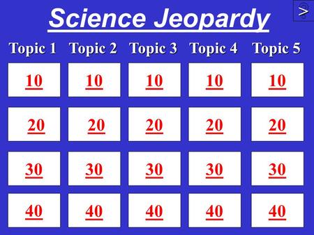 Science Jeopardy 10 20 30 40 10 20 30 40 10 20 30 40 >>>> 10 20 30 Topic 1 Topic 2 Topic 4 Topic 3 10 20 30 40 Topic 5.