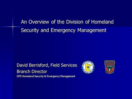An Overview of the Division of Homeland Security and Emergency Management David Berrisford, Field Services Branch Director DPS Homeland Security & Emergency.