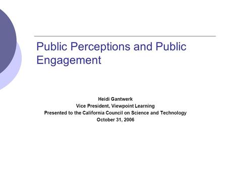 Public Perceptions and Public Engagement Heidi Gantwerk Vice President, Viewpoint Learning Presented to the California Council on Science and Technology.