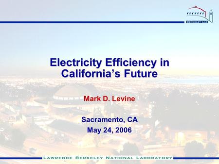 Electricity Efficiency in Californias Future Mark D. Levine Sacramento, CA May 24, 2006.