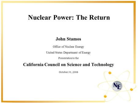 Nuclear Power: The Return John Stamos Office of Nuclear Energy United States Department of Energy Presentation to the California Council on Science and.