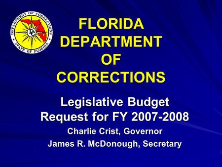 FLORIDA DEPARTMENT OF CORRECTIONS Legislative Budget Request for FY 2007-2008 Charlie Crist, Governor James R. McDonough, Secretary.
