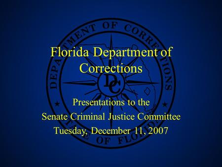 1 Florida Department of Corrections Presentations to the Senate Criminal Justice Committee Tuesday, December 11, 2007.