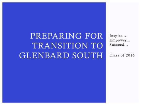 Inspire… Empower… Succeed… Class of 2016 PREPARING FOR TRANSITION TO GLENBARD SOUTH.