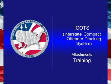 1 ICOTS (Interstate Compact Offender Tracking System) Attachments Training.