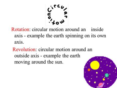 Rotation: circular motion around an inside axis - example the earth spinning on its own axis. Revolution: circular motion around an outside axis - example.