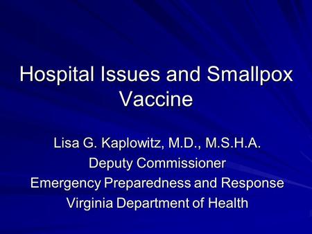 Hospital Issues and Smallpox Vaccine Lisa G. Kaplowitz, M.D., M.S.H.A. Deputy Commissioner Emergency Preparedness and Response Virginia Department of Health.