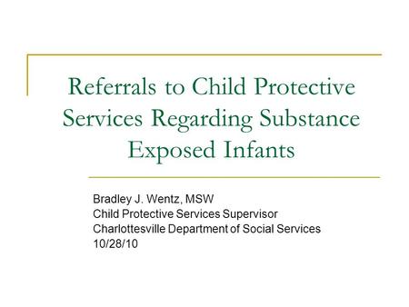 Referrals to Child Protective Services Regarding Substance Exposed Infants Bradley J. Wentz, MSW Child Protective Services Supervisor Charlottesville Department.