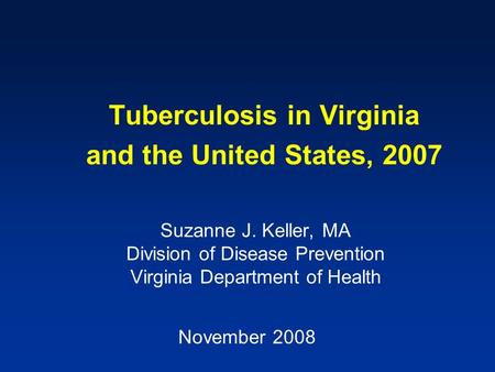 Suzanne J. Keller, MA Division of Disease Prevention Virginia Department of Health Tuberculosis in Virginia and the United States, 2007 November 2008.