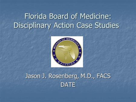 Florida Board of Medicine: Disciplinary Action Case Studies Jason J. Rosenberg, M.D., FACS DATE.