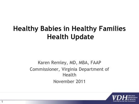 1 Healthy Babies in Healthy Families Health Update Karen Remley, MD, MBA, FAAP Commissioner, Virginia Department of Health November 2011.