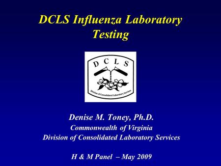 DCLS Influenza Laboratory Testing Denise M. Toney, Ph.D. Commonwealth of Virginia Division of Consolidated Laboratory Services H & M Panel – May 2009.