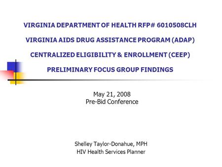 VIRGINIA DEPARTMENT OF HEALTH RFP# 6010508CLH VIRGINIA AIDS DRUG ASSISTANCE PROGRAM (ADAP) CENTRALIZED ELIGIBILITY & ENROLLMENT (CEEP) PRELIMINARY FOCUS.