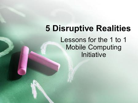 5 Disruptive Realities Lessons for the 1 to 1 Mobile Computing Initiative.