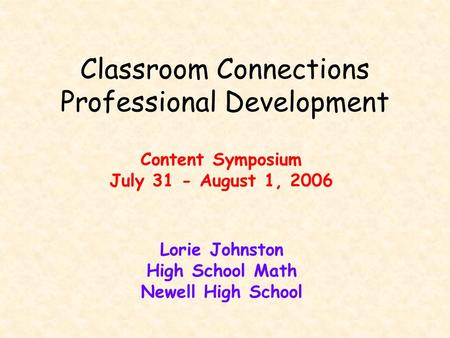Classroom Connections Professional Development Content Symposium July 31 - August 1, 2006 Lorie Johnston High School Math Newell High School.