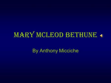 Mary McLeod Bethune By Anthony Micciche Where and when Mary Mcleod Bethune was born july 10,1875 mayesville, south Carolina.