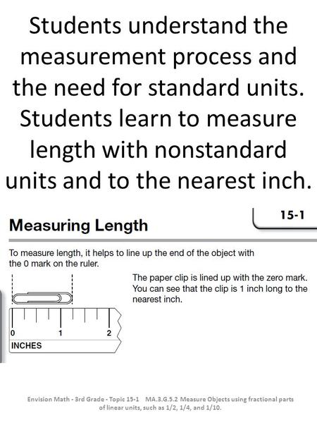 Students understand the measurement process and the need for standard units. Students learn to measure length with nonstandard units and to the nearest.
