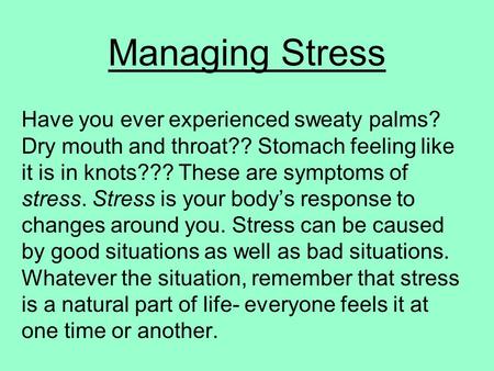 Managing Stress Have you ever experienced sweaty palms? Dry mouth and throat?? Stomach feeling like it is in knots??? These are symptoms of stress. Stress.