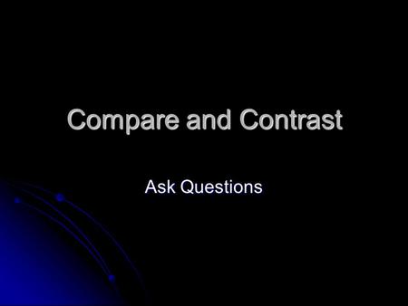 Compare and Contrast Ask Questions Compare Contrast.