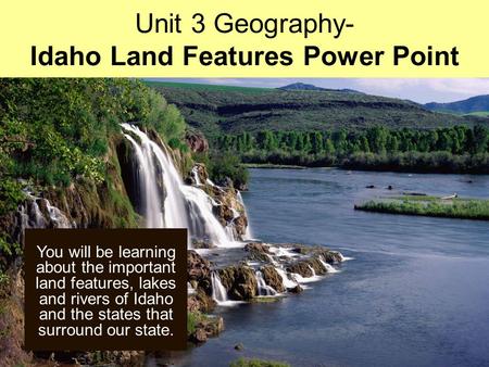 You will be learning about the important land features, lakes and rivers of Idaho and the states that surround our state. Unit 3 Geography- Idaho Land.