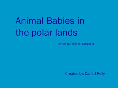 Animal Babies in the polar lands Written By: Jennifer Schofield Created by: Carla J Kelly.