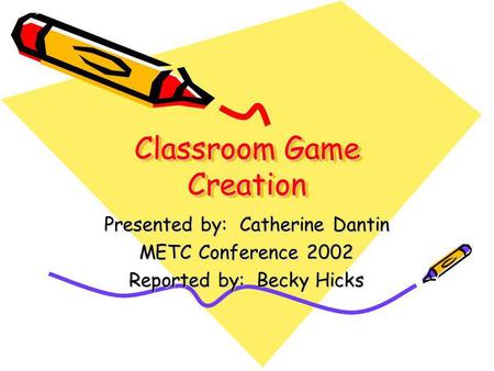 Classroom Game Creation Presented by: Catherine Dantin METC Conference 2002 Reported by: Becky Hicks.