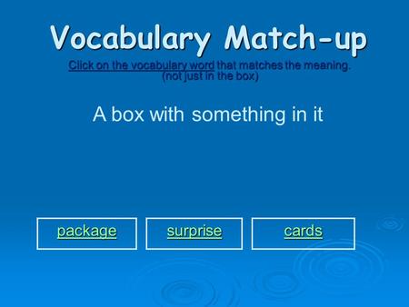 Vocabulary Match-up Click on the vocabulary word that matches the meaning. (not just in the box) A box with something in it package surprise cards.
